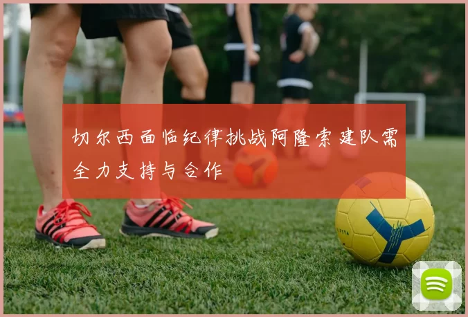 切尔西面临纪律挑战阿隆索建队需全力支持与合作