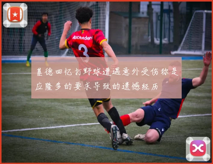 基德回忆打野球遭遇意外受伤称是应隆多的要求导致的遗憾经历