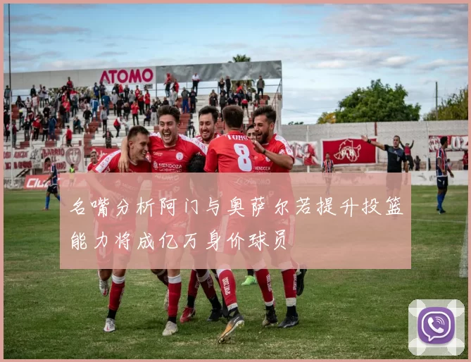 名嘴分析阿门与奥萨尔若提升投篮能力将成亿万身价球员