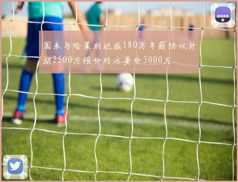 国米与哈莱利达成180万年薪协议计划2500万报价对方要价3000万