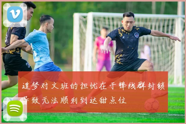 追梦对文班的担忧在于锋线群封锁导致无法顺利到达甜点位