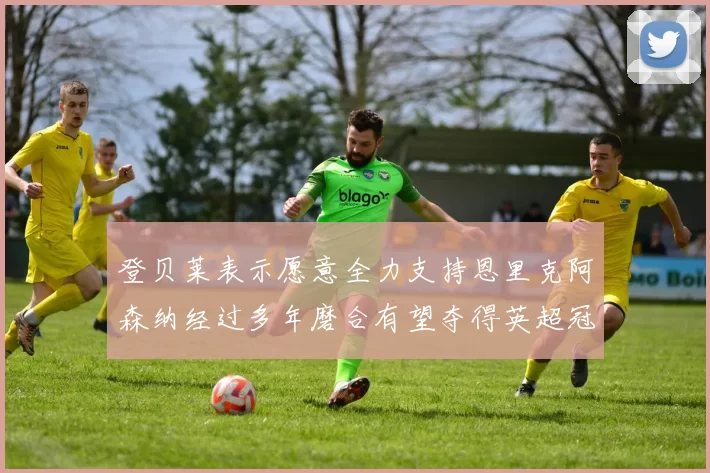 登贝莱表示愿意全力支持恩里克阿森纳经过多年磨合有望夺得英超冠军