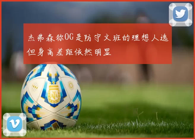 杰弗森称OG是防守文班的理想人选但身高差距依然明显