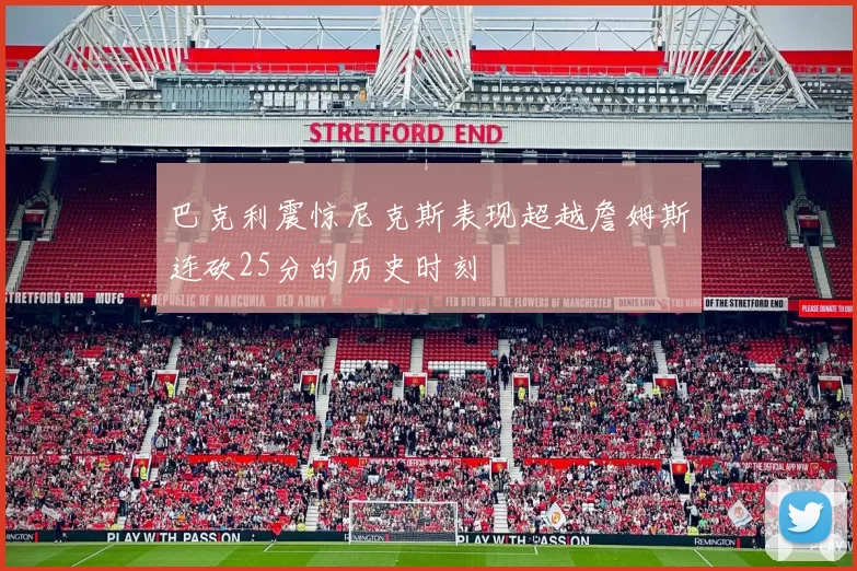 巴克利震惊尼克斯表现超越詹姆斯连砍25分的历史时刻