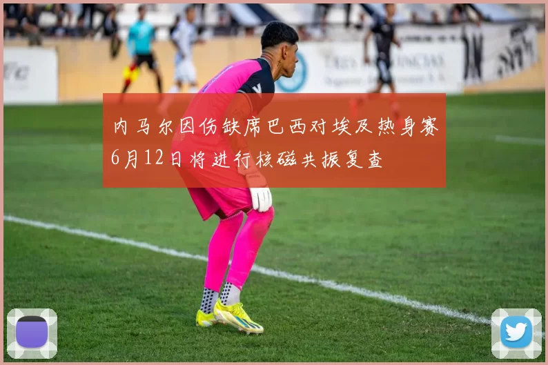 内马尔因伤缺席巴西对埃及热身赛6月12日将进行核磁共振复查