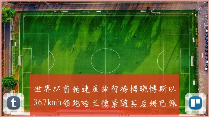 世界杯首轮速度排行榜揭晓博斯以367kmh领跑哈兰德紧随其后姆巴佩位列第九