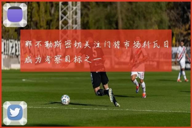 那不勒斯密切关注门将市场科瓦日成为考察目标之一