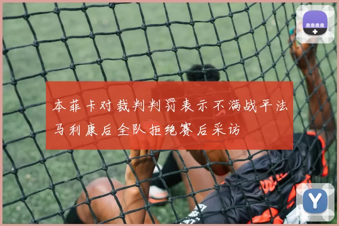 本菲卡对裁判判罚表示不满战平法马利康后全队拒绝赛后采访