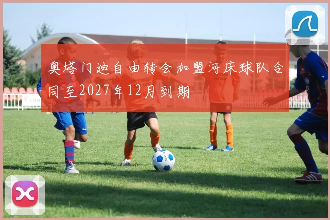 奥塔门迪自由转会加盟河床球队合同至2027年12月到期