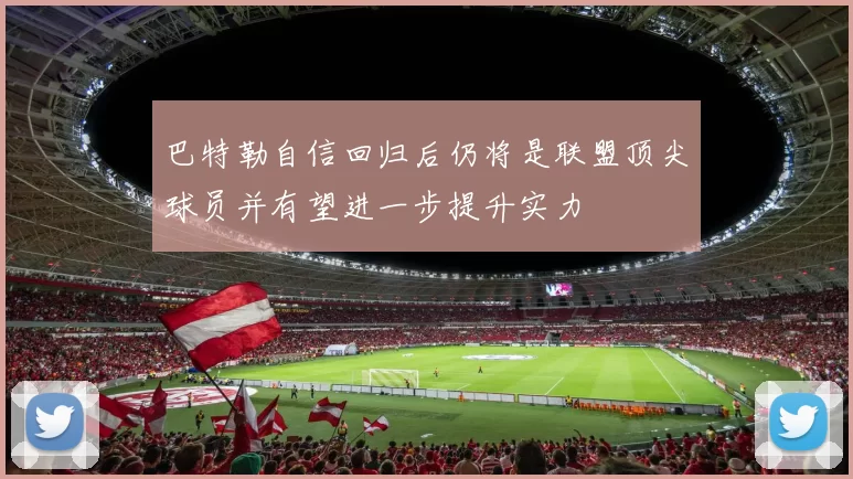 巴特勒自信回归后仍将是联盟顶尖球员并有望进一步提升实力