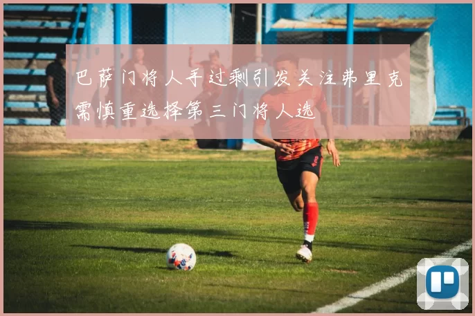 巴萨门将人手过剩引发关注弗里克需慎重选择第三门将人选