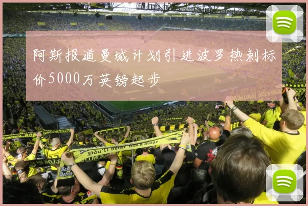阿斯报道曼城计划引进波罗热刺标价5000万英镑起步