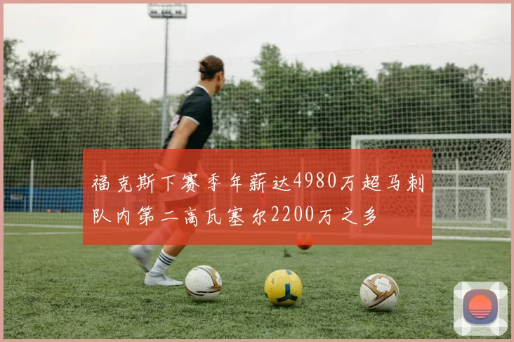 福克斯下赛季年薪达4980万超马刺队内第二高瓦塞尔2200万之多