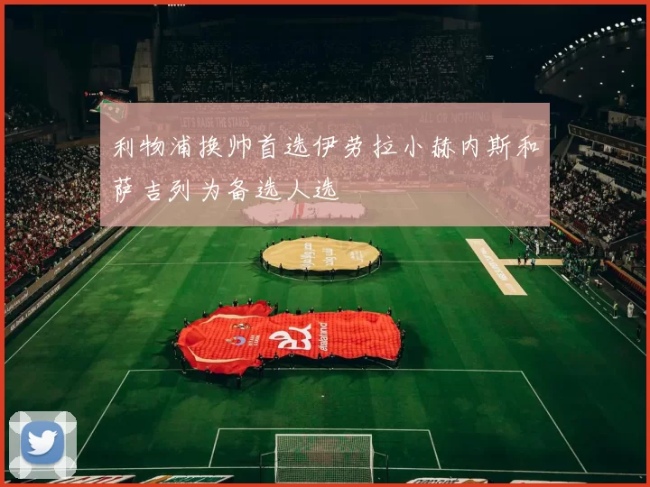 利物浦换帅首选伊劳拉小赫内斯和萨吉列为备选人选